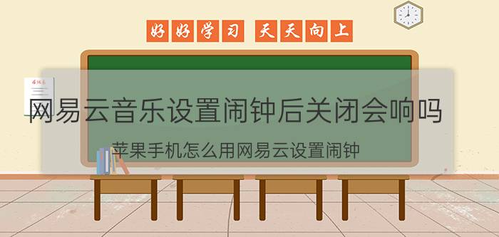 网易云音乐设置闹钟后关闭会响吗 苹果手机怎么用网易云设置闹钟？